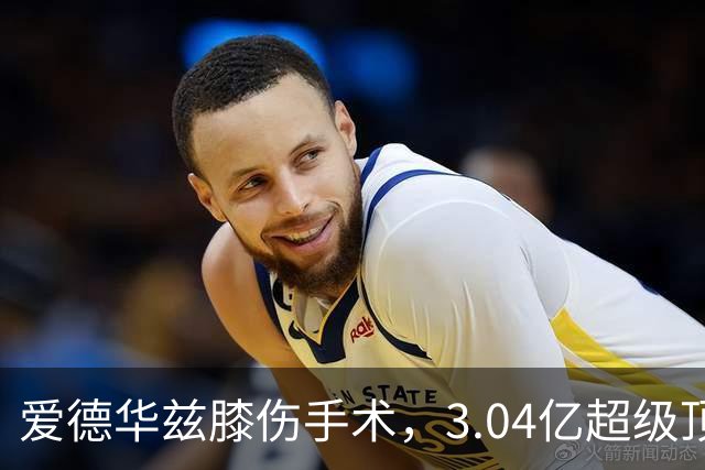 爱德华兹膝伤手术，3.04亿超级顶薪恐难触发