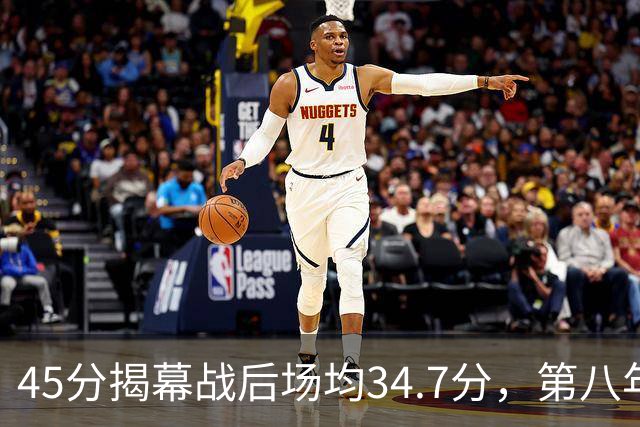 45分揭幕战后场均34.7分，第八年老兵打出来了